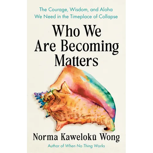 Who We Are Becoming Matters: The Courage, Wisdom, and Aloha We Need in a Timeplace of Collapse