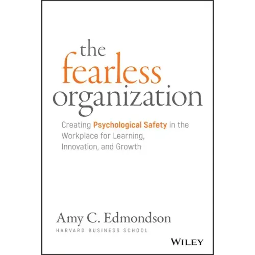 The Fearless Organization: Creating Psychological Safety in the Workplace for Learning, Innovation, and Growth