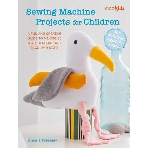 Sewing Machine Projects for Children: For Children Aged 7+ Years - A Fun and Creative Guide to Making 30 Toys, Decorations, Bags, and More