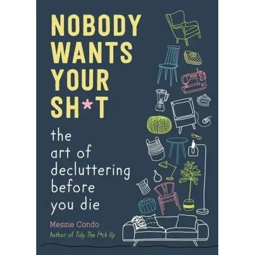 Nobody Wants Your Sh*t: The Art of Decluttering Before You Die
