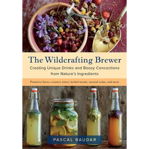 The Wildcrafting Brewer: Creating Unique Drinks and Boozy Concoctions from Nature's Ingredients